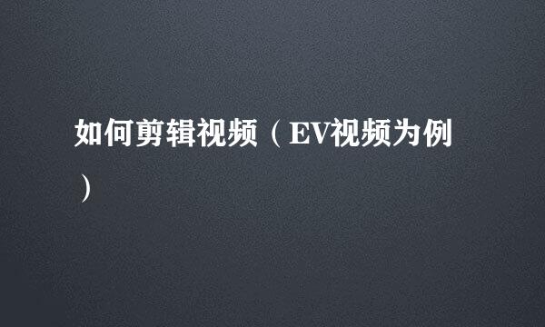 如何剪辑视频（EV视频为例）