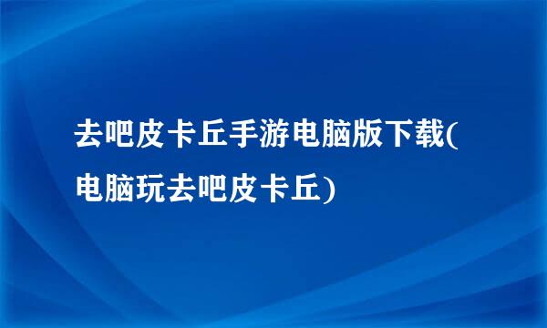 去吧皮卡丘手游电脑版下载(电脑玩去吧皮卡丘)