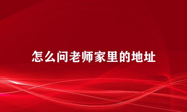 怎么问老师家里的地址