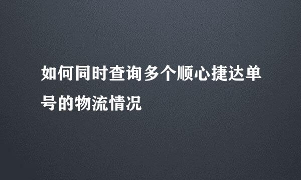 如何同时查询多个顺心捷达单号的物流情况