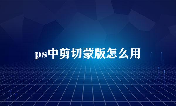ps中剪切蒙版怎么用
