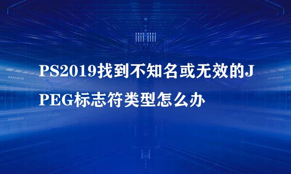 PS2019找到不知名或无效的JPEG标志符类型怎么办