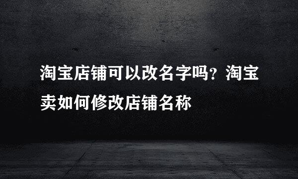 淘宝店铺可以改名字吗？淘宝卖如何修改店铺名称