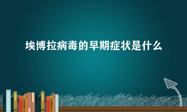 埃博拉病毒的早期症状是什么