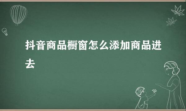 抖音商品橱窗怎么添加商品进去