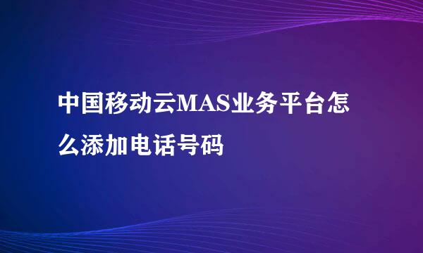 中国移动云MAS业务平台怎么添加电话号码