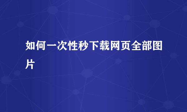 如何一次性秒下载网页全部图片
