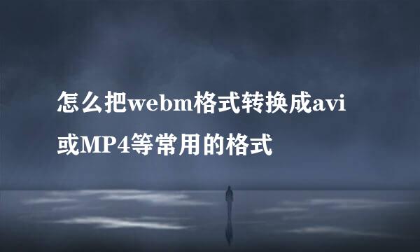 怎么把webm格式转换成avi或MP4等常用的格式