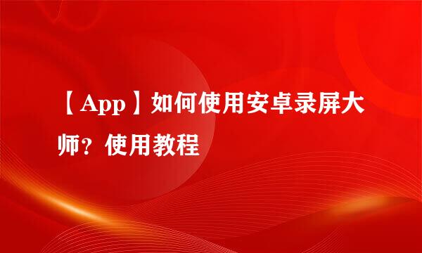 【App】如何使用安卓录屏大师？使用教程