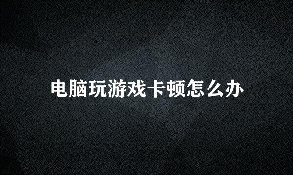 电脑玩游戏卡顿怎么办