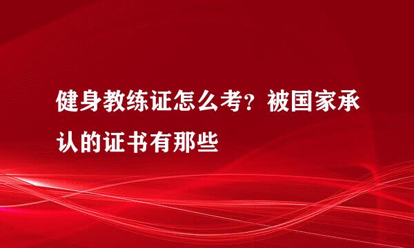 健身教练证怎么考？被国家承认的证书有那些