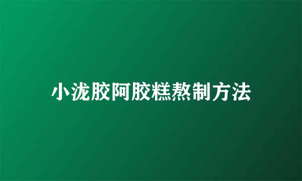小泷胶阿胶糕熬制方法
