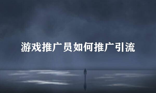 游戏推广员如何推广引流