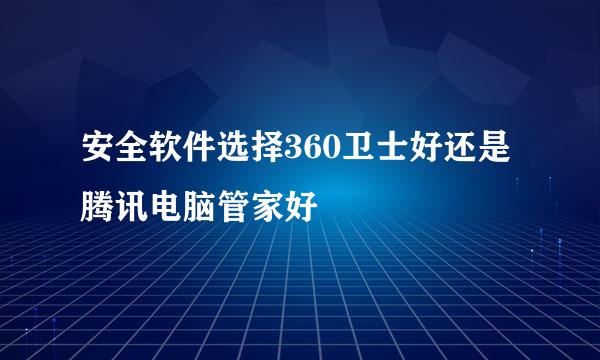 安全软件选择360卫士好还是腾讯电脑管家好