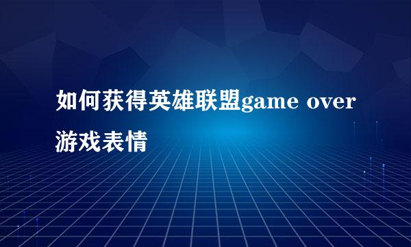 如何获得英雄联盟game over游戏表情