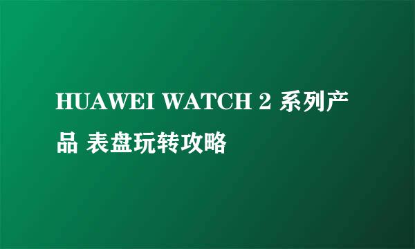 HUAWEI WATCH 2 系列产品 表盘玩转攻略