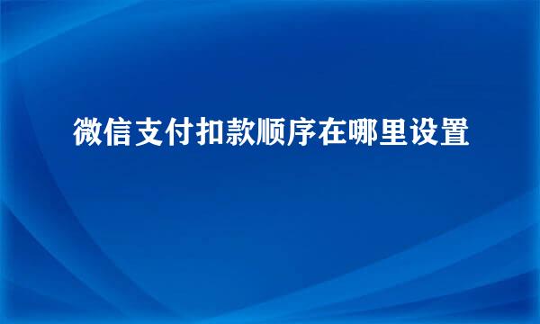 微信支付扣款顺序在哪里设置