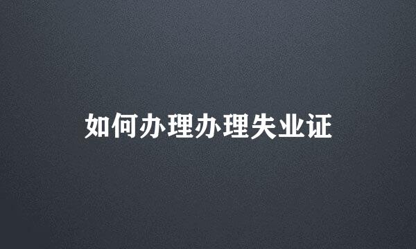 如何办理办理失业证