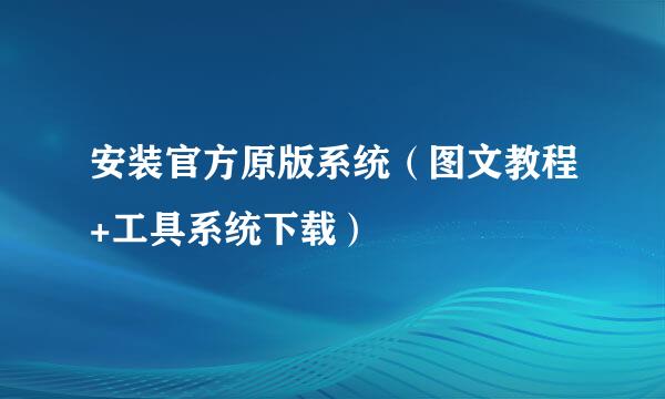 安装官方原版系统（图文教程+工具系统下载）