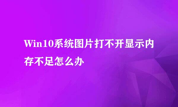 Win10系统图片打不开显示内存不足怎么办