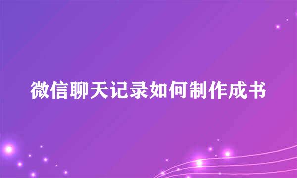 微信聊天记录如何制作成书