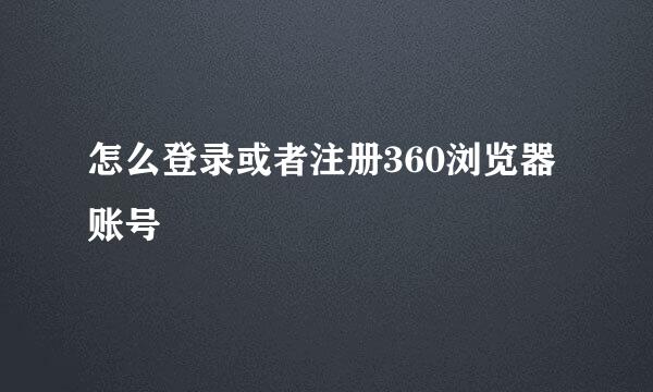 怎么登录或者注册360浏览器账号