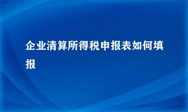企业清算所得税申报表如何填报