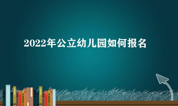 2022年公立幼儿园如何报名