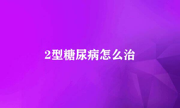 2型糖尿病怎么治