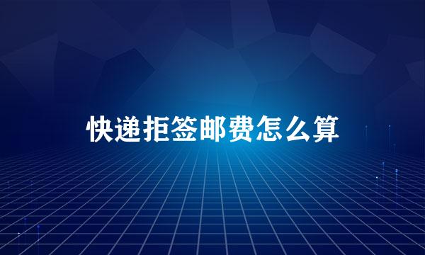 快递拒签邮费怎么算