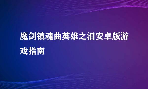 魔剑镇魂曲英雄之泪安卓版游戏指南