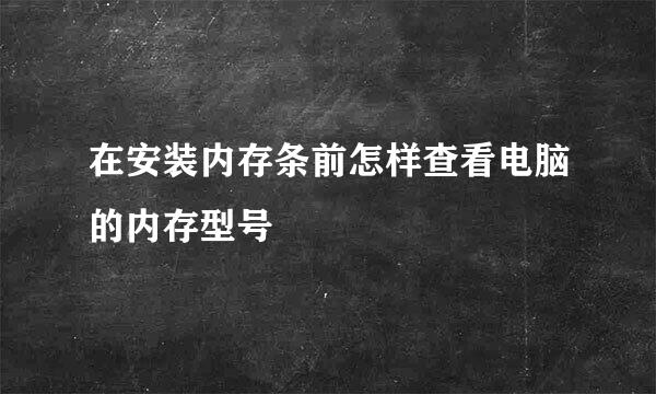 在安装内存条前怎样查看电脑的内存型号