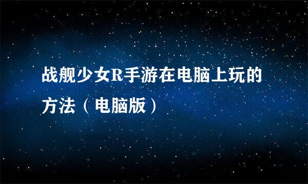 战舰少女R手游在电脑上玩的方法（电脑版）