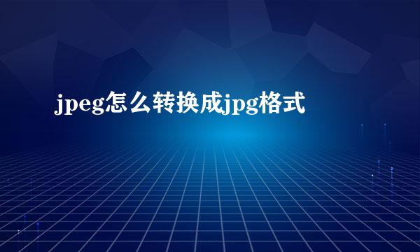 jpeg怎么转换成jpg格式