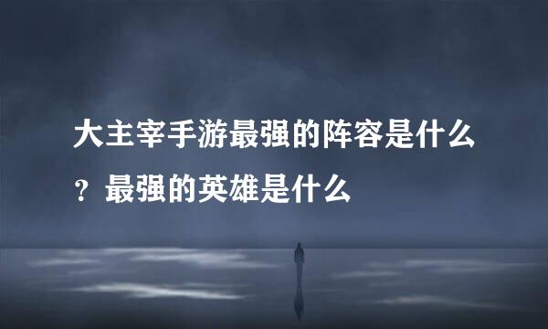 大主宰手游最强的阵容是什么？最强的英雄是什么