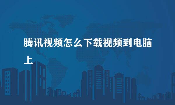 腾讯视频怎么下载视频到电脑上
