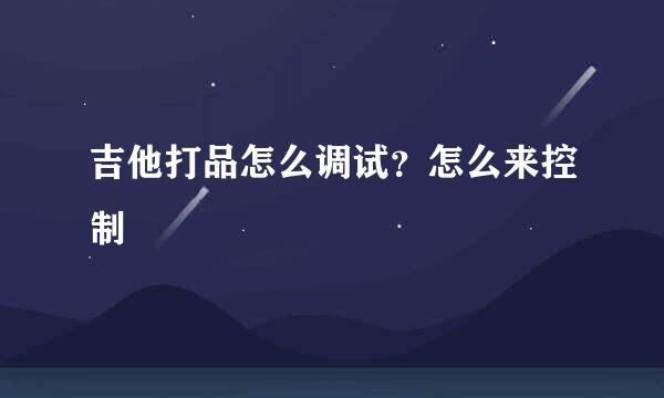 吉他打品怎么调试？怎么来控制
