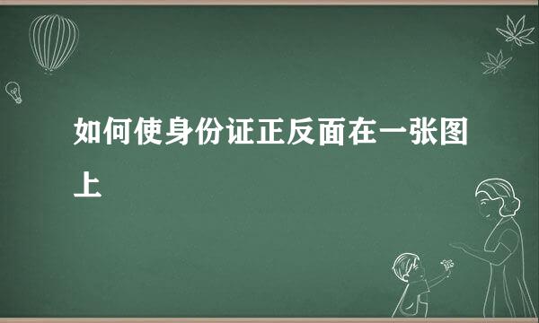 如何使身份证正反面在一张图上