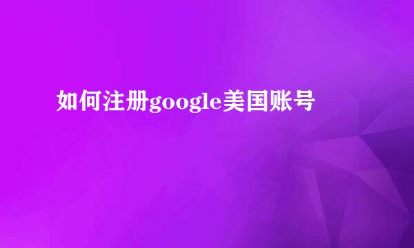 如何注册google美国账号
