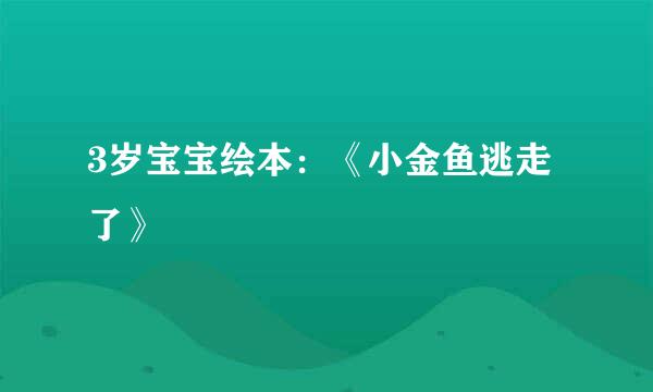 3岁宝宝绘本：《小金鱼逃走了》