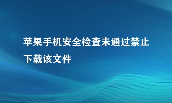 苹果手机安全检查未通过禁止下载该文件