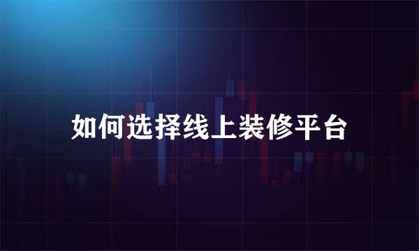 如何选择线上装修平台