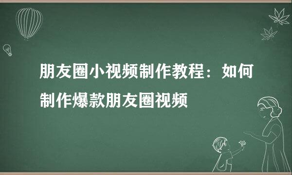 朋友圈小视频制作教程：如何制作爆款朋友圈视频