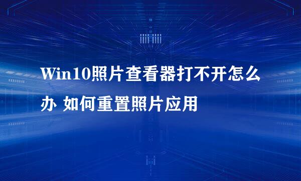 Win10照片查看器打不开怎么办 如何重置照片应用