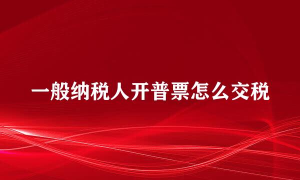 一般纳税人开普票怎么交税