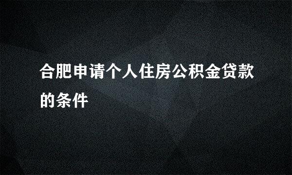 合肥申请个人住房公积金贷款的条件