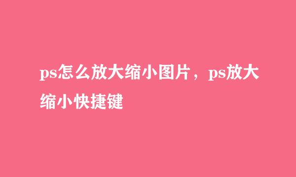 ps怎么放大缩小图片，ps放大缩小快捷键