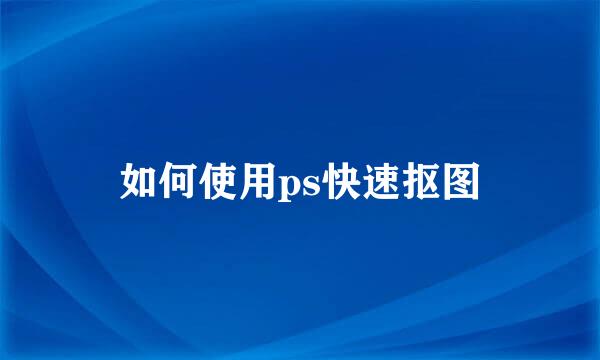 如何使用ps快速抠图