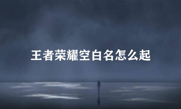 王者荣耀空白名怎么起