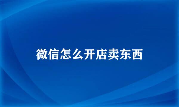 微信怎么开店卖东西